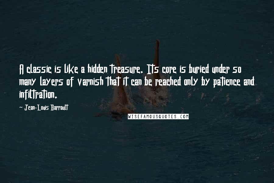 Jean-Louis Barrault Quotes: A classic is like a hidden treasure. Its core is buried under so many layers of varnish that it can be reached only by patience and infiltration.