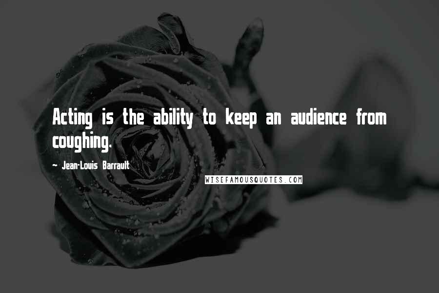 Jean-Louis Barrault Quotes: Acting is the ability to keep an audience from coughing.