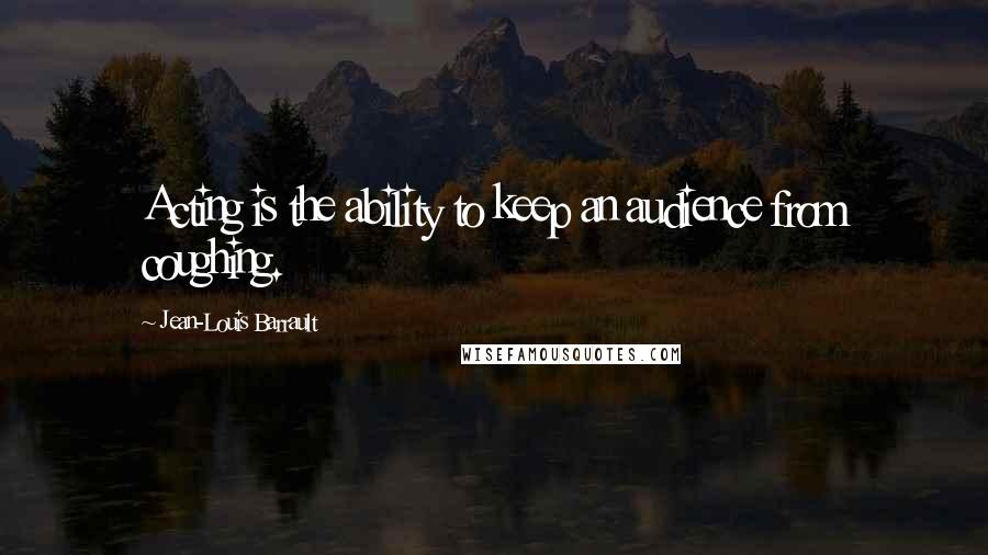 Jean-Louis Barrault Quotes: Acting is the ability to keep an audience from coughing.