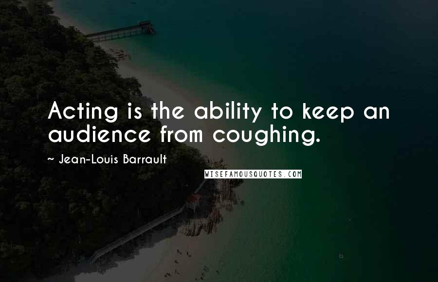 Jean-Louis Barrault Quotes: Acting is the ability to keep an audience from coughing.