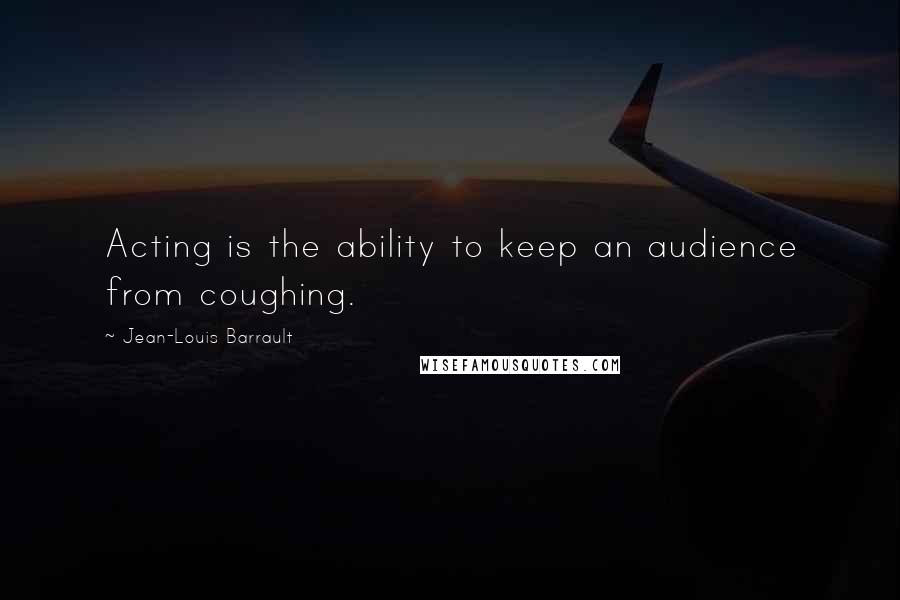 Jean-Louis Barrault Quotes: Acting is the ability to keep an audience from coughing.