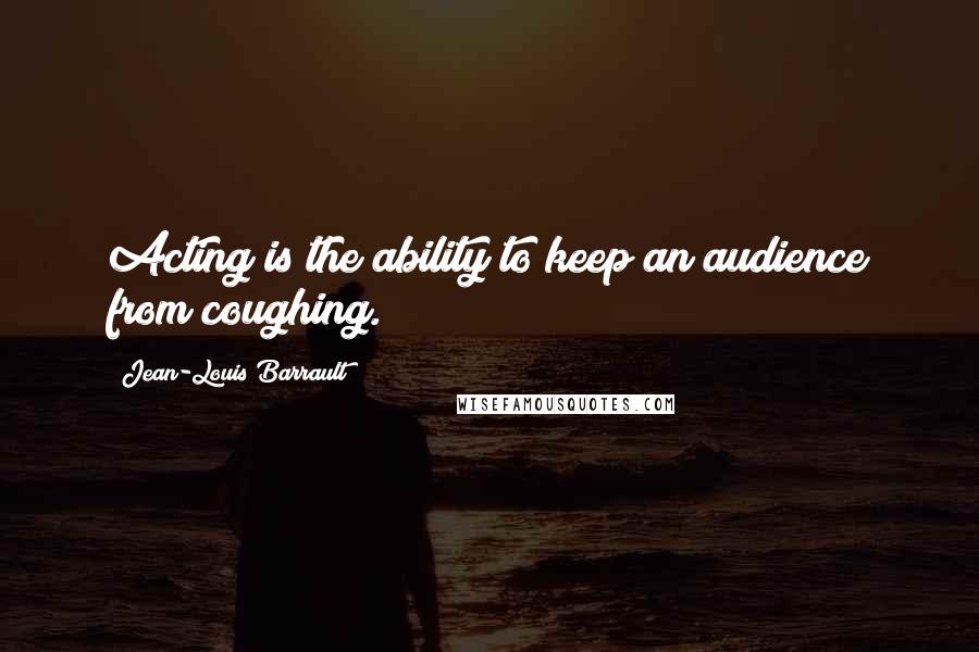 Jean-Louis Barrault Quotes: Acting is the ability to keep an audience from coughing.