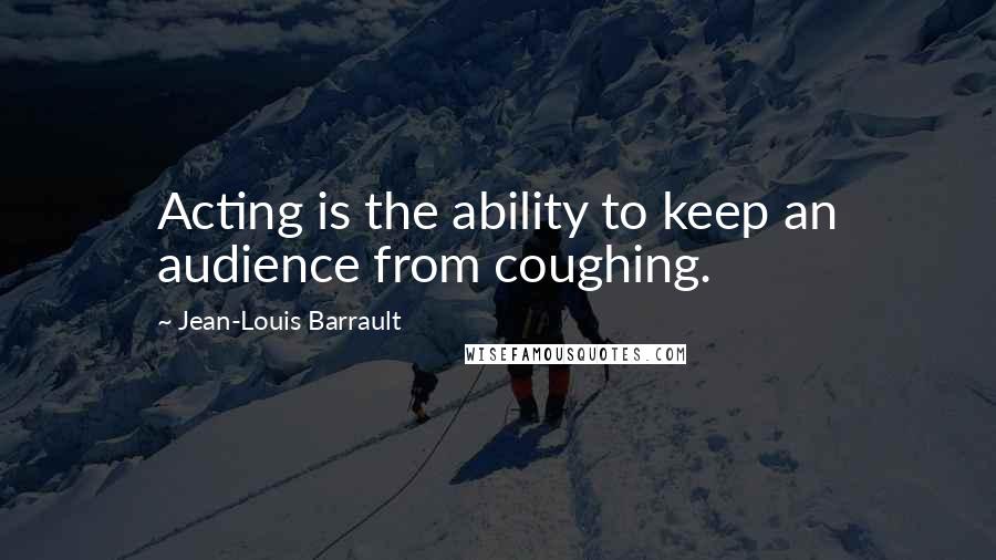 Jean-Louis Barrault Quotes: Acting is the ability to keep an audience from coughing.