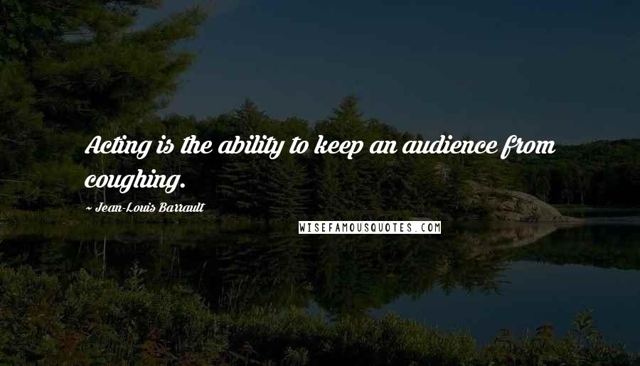 Jean-Louis Barrault Quotes: Acting is the ability to keep an audience from coughing.