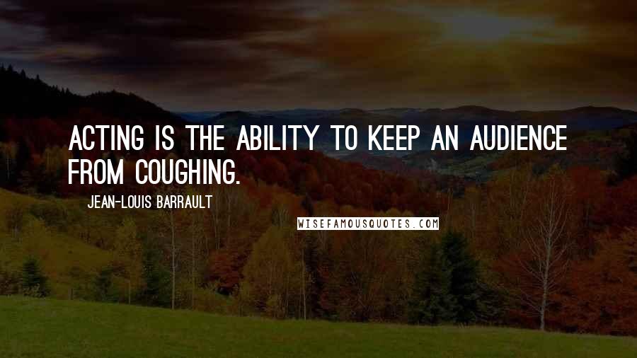 Jean-Louis Barrault Quotes: Acting is the ability to keep an audience from coughing.