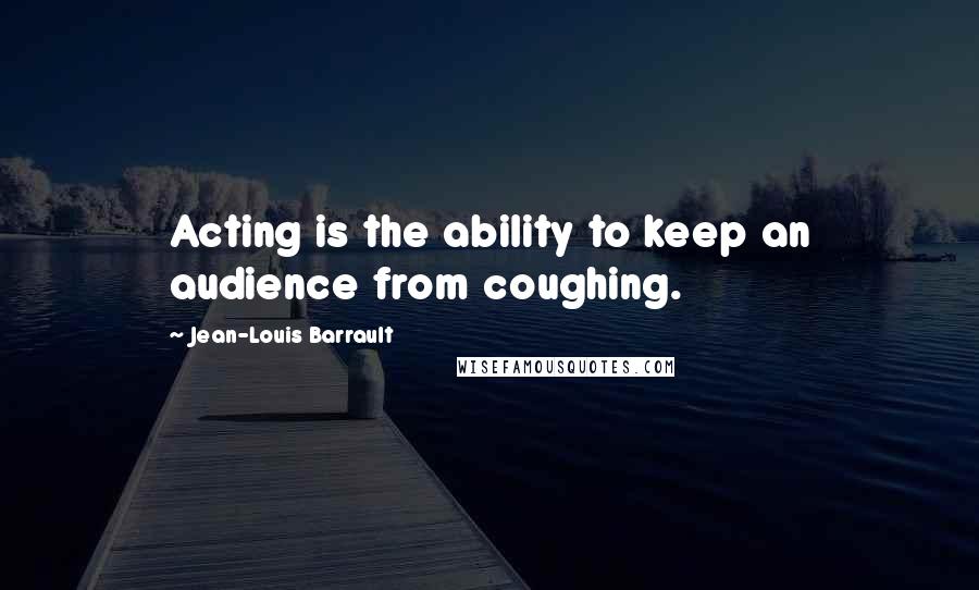 Jean-Louis Barrault Quotes: Acting is the ability to keep an audience from coughing.