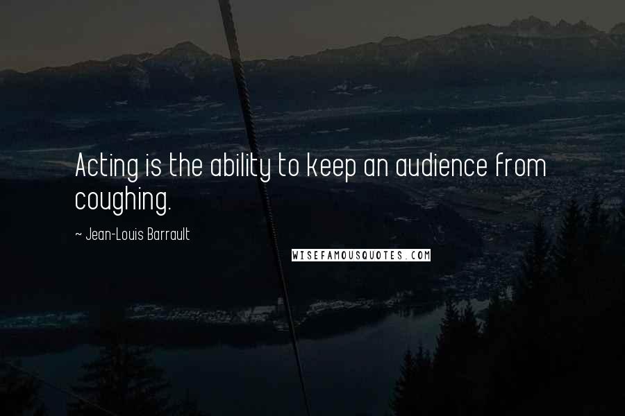 Jean-Louis Barrault Quotes: Acting is the ability to keep an audience from coughing.