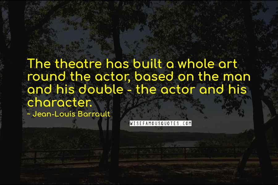 Jean-Louis Barrault Quotes: The theatre has built a whole art round the actor, based on the man and his double - the actor and his character.