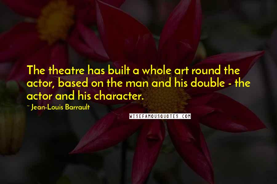 Jean-Louis Barrault Quotes: The theatre has built a whole art round the actor, based on the man and his double - the actor and his character.