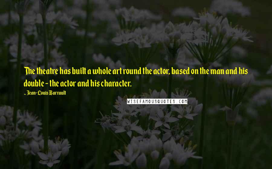 Jean-Louis Barrault Quotes: The theatre has built a whole art round the actor, based on the man and his double - the actor and his character.