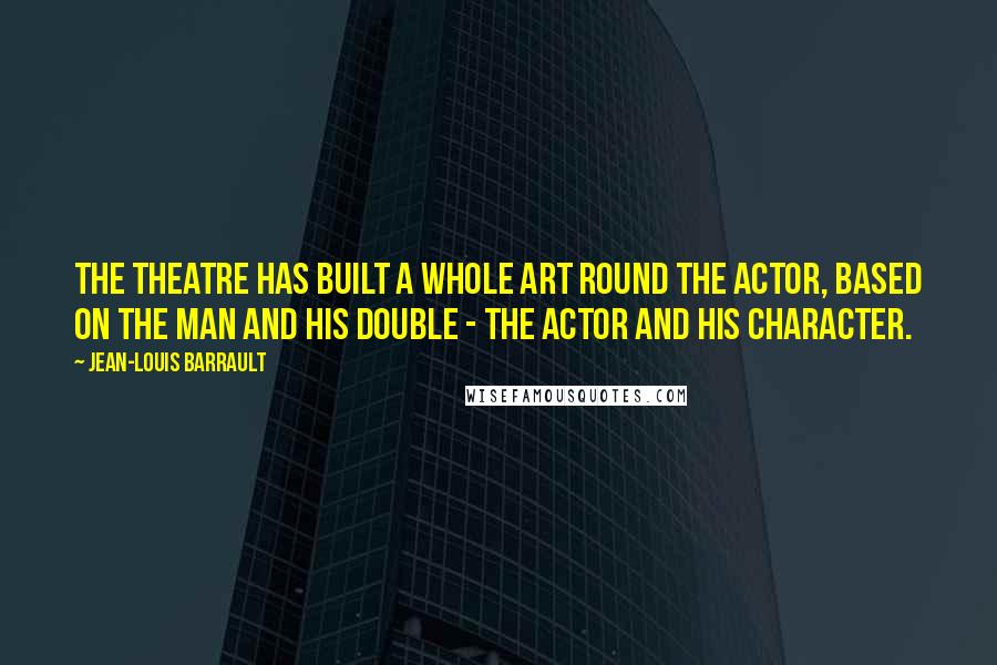 Jean-Louis Barrault Quotes: The theatre has built a whole art round the actor, based on the man and his double - the actor and his character.