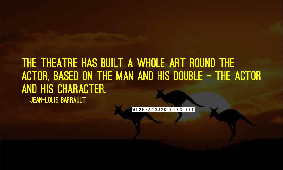 Jean-Louis Barrault Quotes: The theatre has built a whole art round the actor, based on the man and his double - the actor and his character.