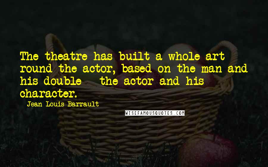 Jean-Louis Barrault Quotes: The theatre has built a whole art round the actor, based on the man and his double - the actor and his character.