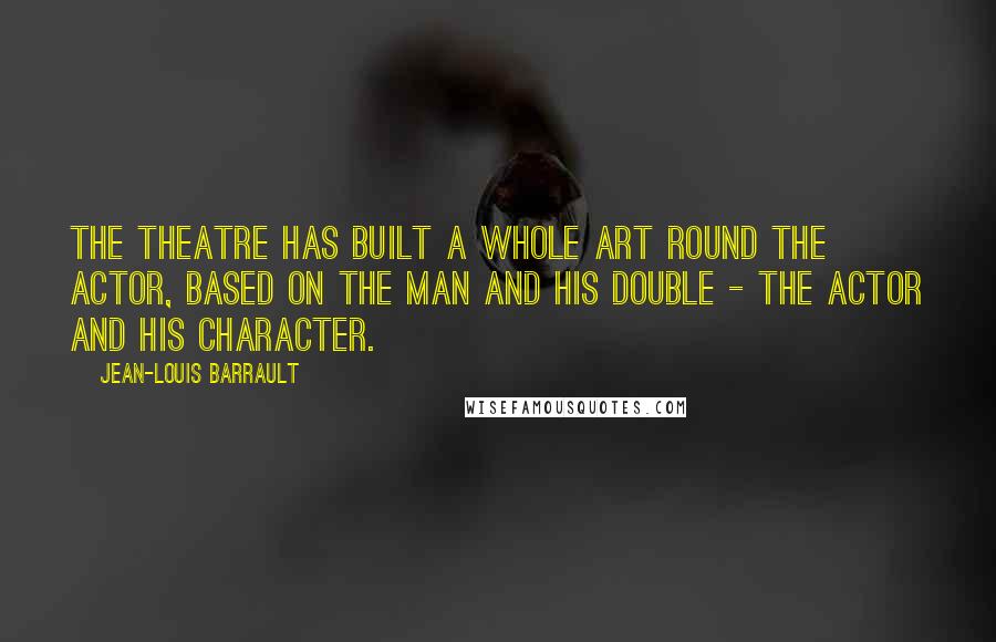 Jean-Louis Barrault Quotes: The theatre has built a whole art round the actor, based on the man and his double - the actor and his character.