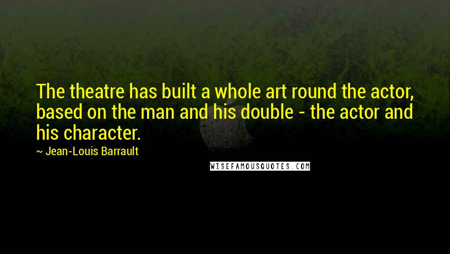 Jean-Louis Barrault Quotes: The theatre has built a whole art round the actor, based on the man and his double - the actor and his character.
