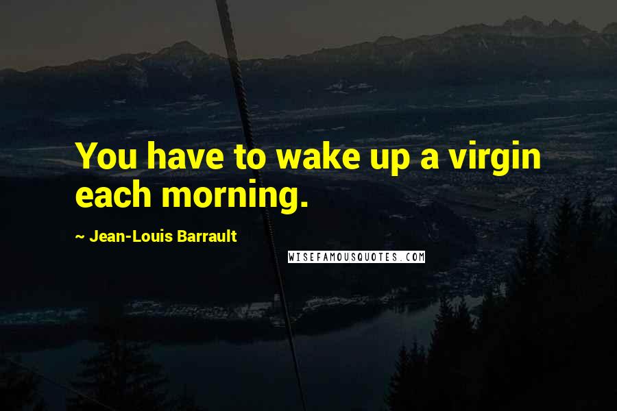 Jean-Louis Barrault Quotes: You have to wake up a virgin each morning.