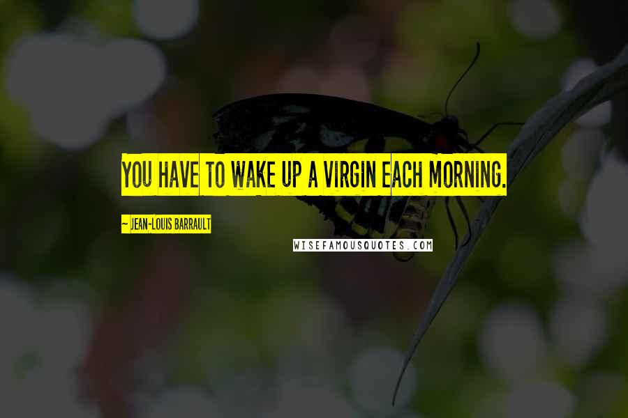 Jean-Louis Barrault Quotes: You have to wake up a virgin each morning.