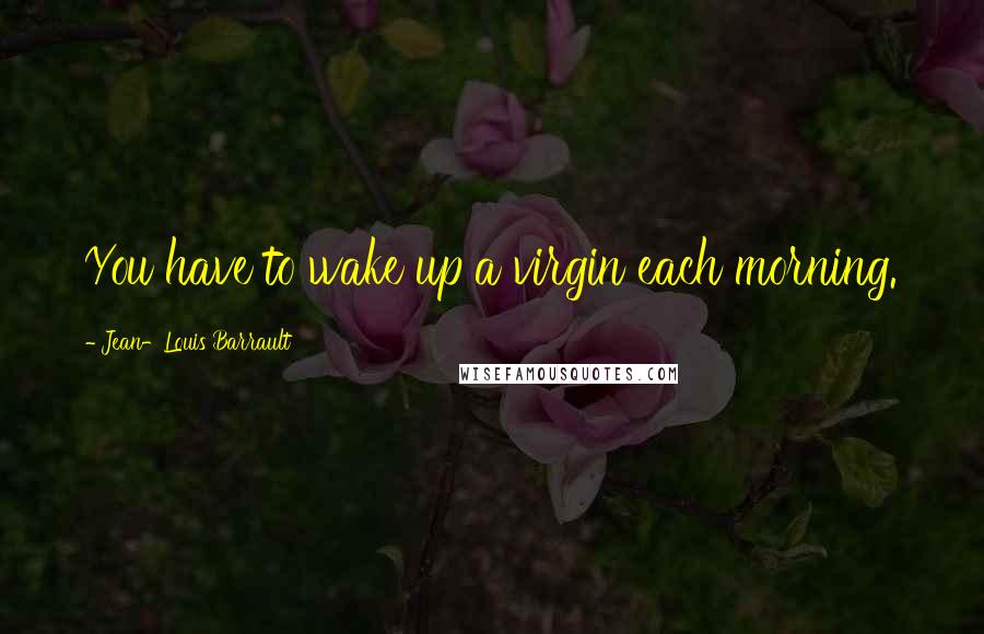Jean-Louis Barrault Quotes: You have to wake up a virgin each morning.