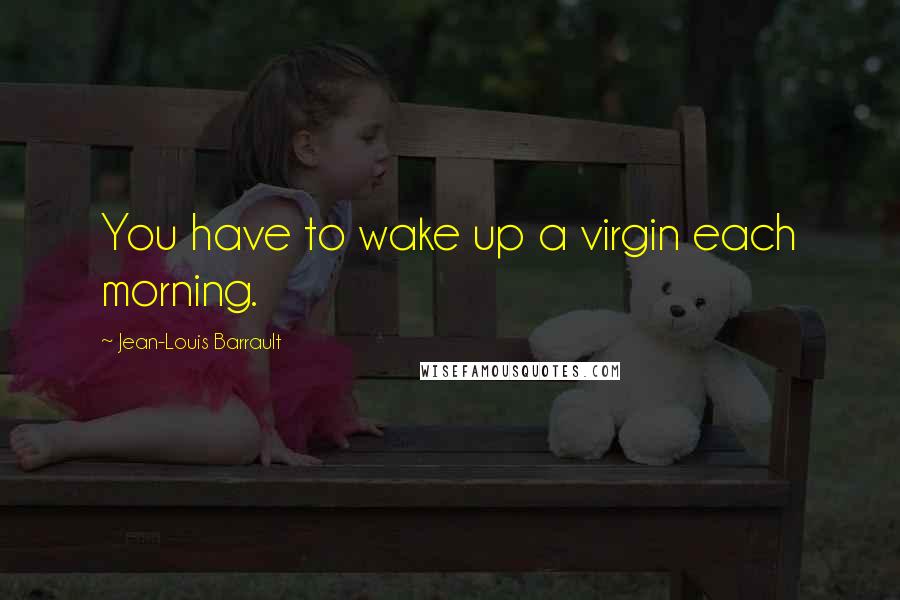 Jean-Louis Barrault Quotes: You have to wake up a virgin each morning.