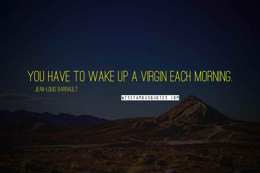 Jean-Louis Barrault Quotes: You have to wake up a virgin each morning.