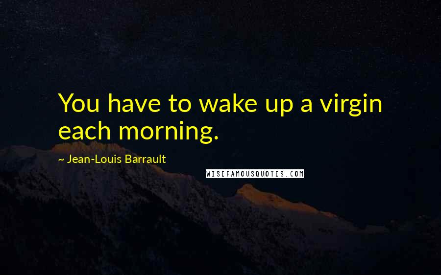 Jean-Louis Barrault Quotes: You have to wake up a virgin each morning.