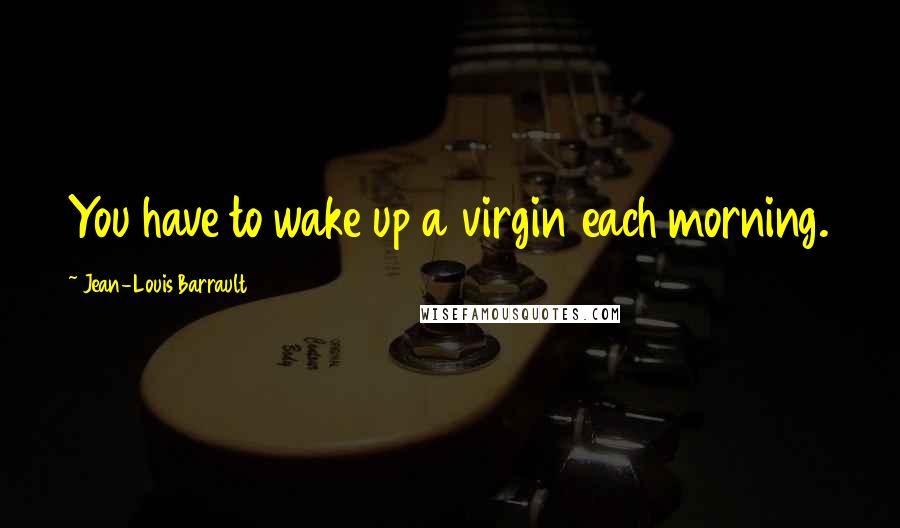 Jean-Louis Barrault Quotes: You have to wake up a virgin each morning.