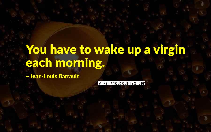 Jean-Louis Barrault Quotes: You have to wake up a virgin each morning.