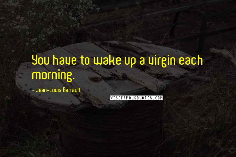 Jean-Louis Barrault Quotes: You have to wake up a virgin each morning.