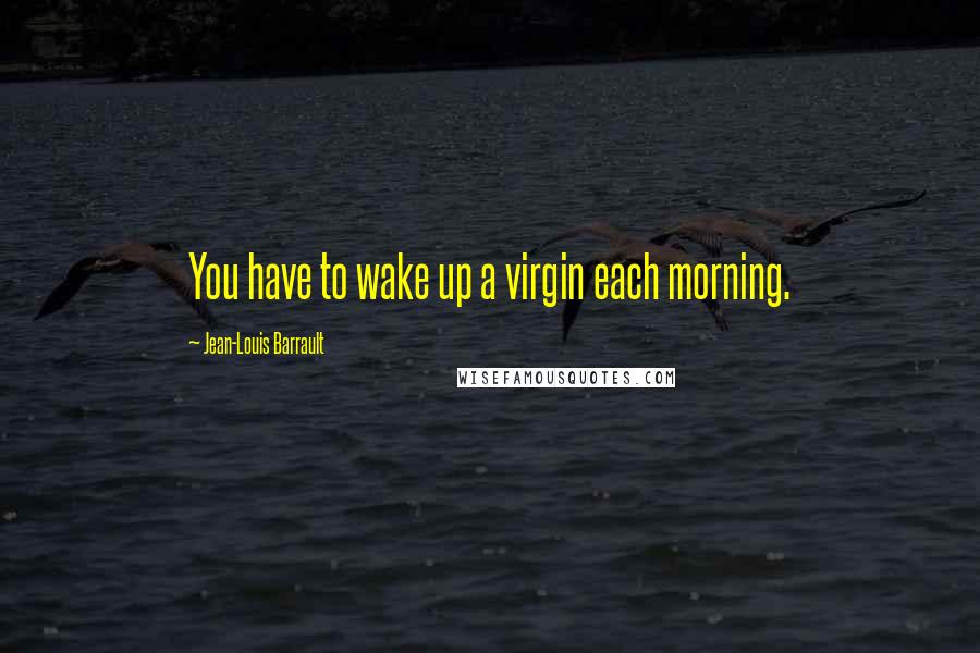 Jean-Louis Barrault Quotes: You have to wake up a virgin each morning.