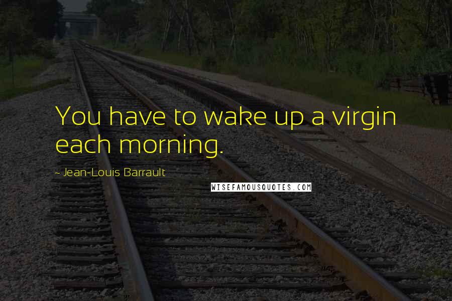 Jean-Louis Barrault Quotes: You have to wake up a virgin each morning.