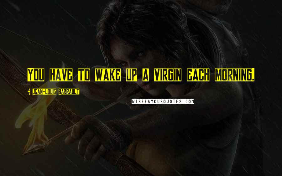 Jean-Louis Barrault Quotes: You have to wake up a virgin each morning.