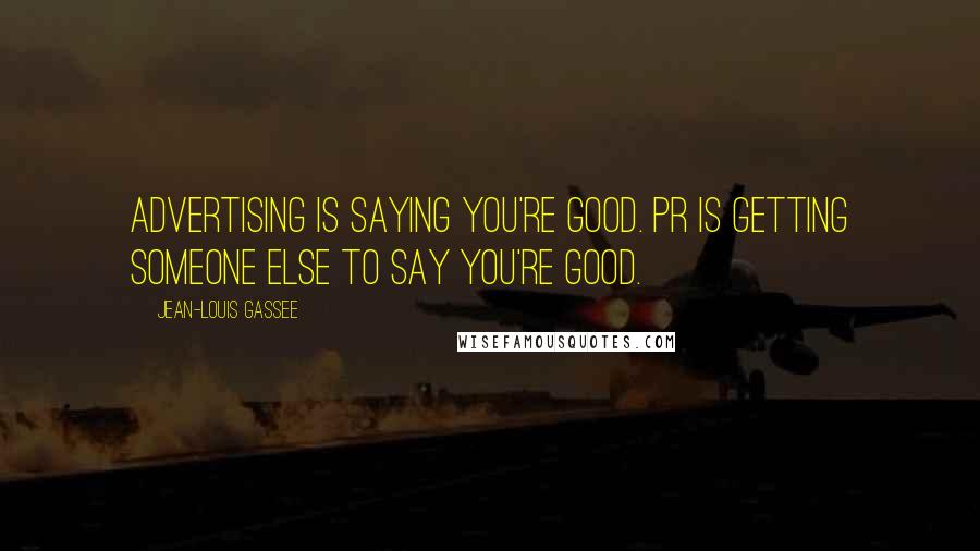 Jean-Louis Gassee Quotes: Advertising is saying you're good. PR is getting someone else to say you're good.
