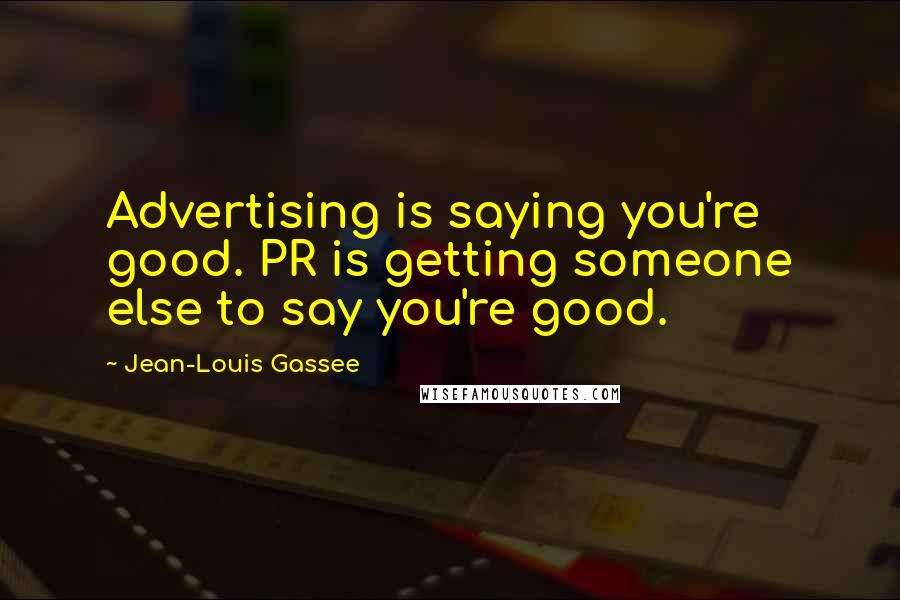 Jean-Louis Gassee Quotes: Advertising is saying you're good. PR is getting someone else to say you're good.