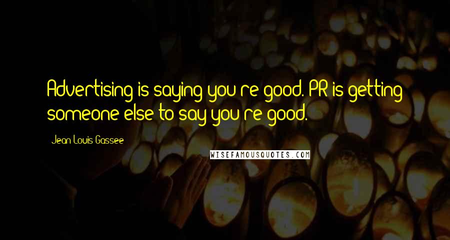 Jean-Louis Gassee Quotes: Advertising is saying you're good. PR is getting someone else to say you're good.