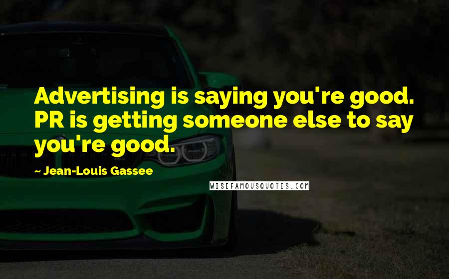 Jean-Louis Gassee Quotes: Advertising is saying you're good. PR is getting someone else to say you're good.