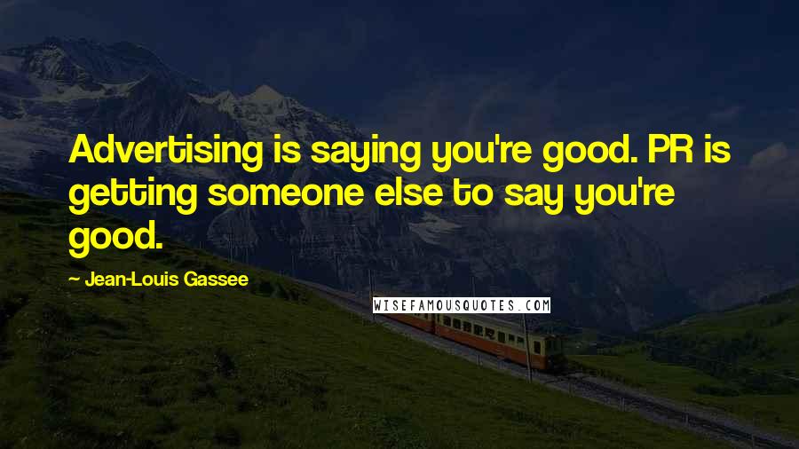 Jean-Louis Gassee Quotes: Advertising is saying you're good. PR is getting someone else to say you're good.