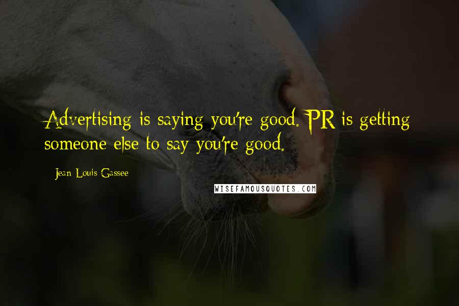 Jean-Louis Gassee Quotes: Advertising is saying you're good. PR is getting someone else to say you're good.