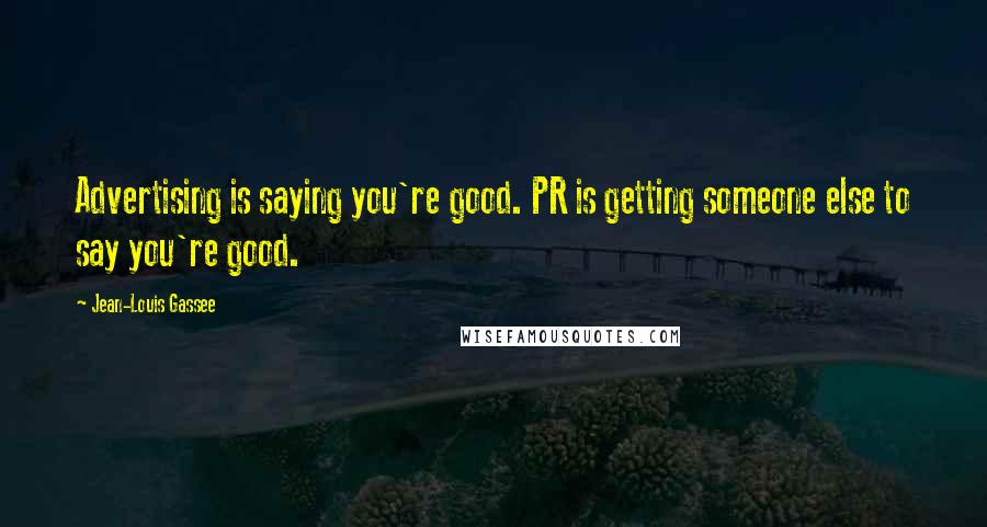 Jean-Louis Gassee Quotes: Advertising is saying you're good. PR is getting someone else to say you're good.