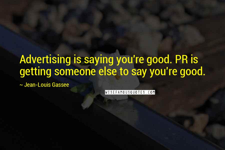 Jean-Louis Gassee Quotes: Advertising is saying you're good. PR is getting someone else to say you're good.