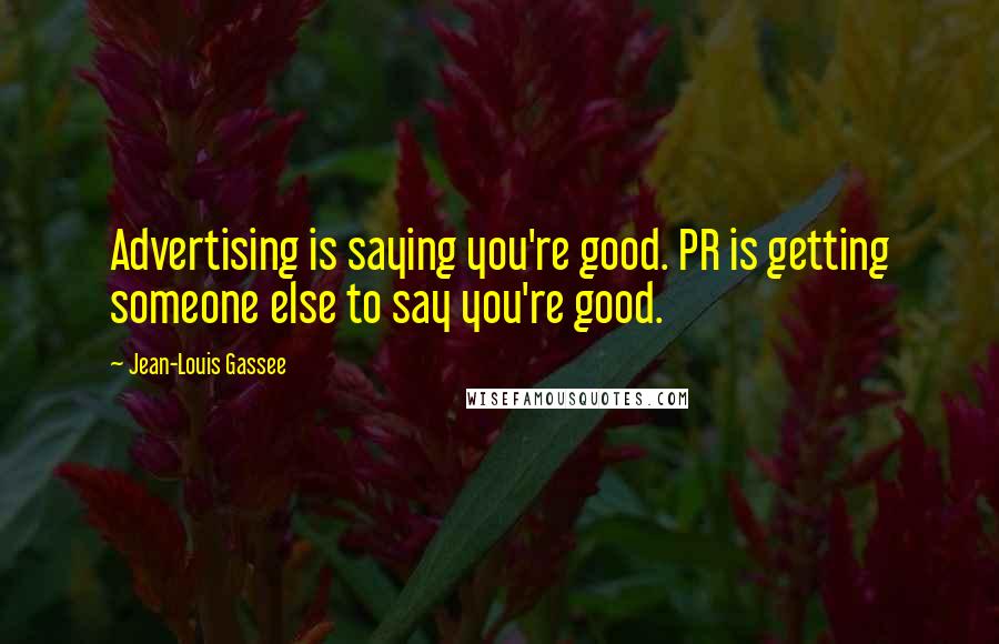 Jean-Louis Gassee Quotes: Advertising is saying you're good. PR is getting someone else to say you're good.