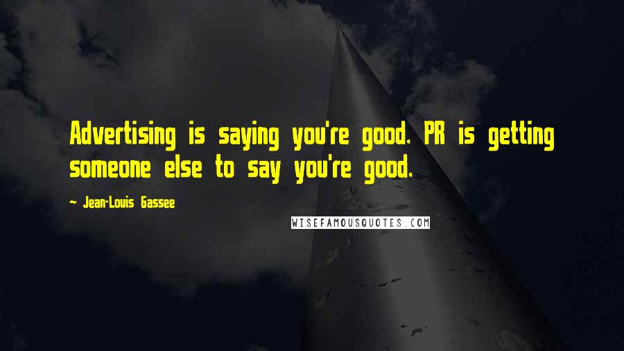 Jean-Louis Gassee Quotes: Advertising is saying you're good. PR is getting someone else to say you're good.