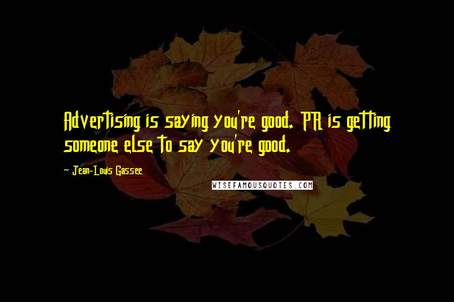 Jean-Louis Gassee Quotes: Advertising is saying you're good. PR is getting someone else to say you're good.