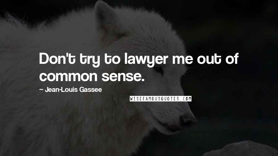 Jean-Louis Gassee Quotes: Don't try to lawyer me out of common sense.