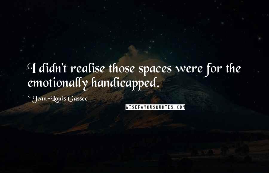 Jean-Louis Gassee Quotes: I didn't realise those spaces were for the emotionally handicapped.