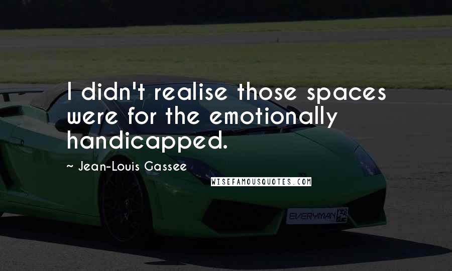 Jean-Louis Gassee Quotes: I didn't realise those spaces were for the emotionally handicapped.