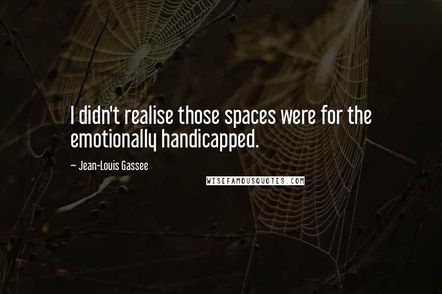 Jean-Louis Gassee Quotes: I didn't realise those spaces were for the emotionally handicapped.