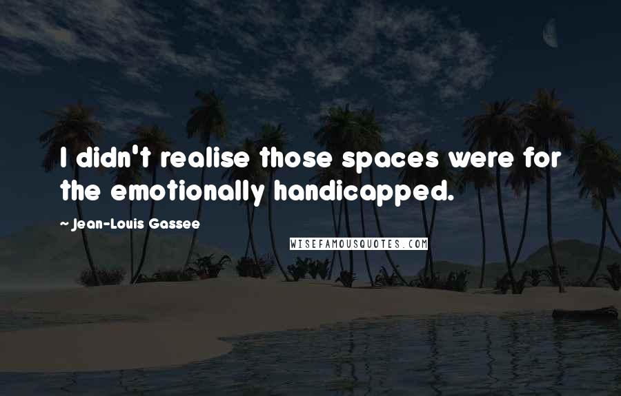 Jean-Louis Gassee Quotes: I didn't realise those spaces were for the emotionally handicapped.