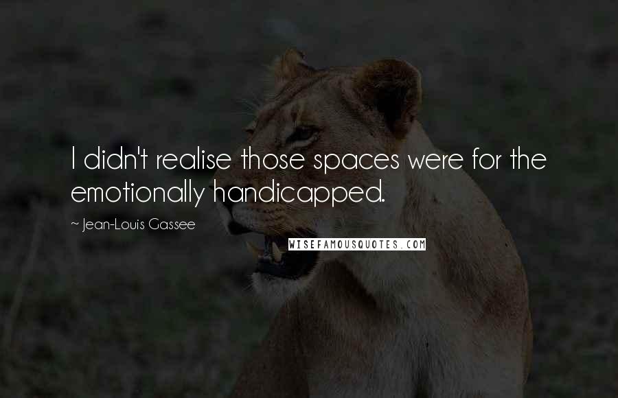 Jean-Louis Gassee Quotes: I didn't realise those spaces were for the emotionally handicapped.