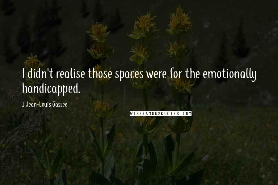 Jean-Louis Gassee Quotes: I didn't realise those spaces were for the emotionally handicapped.