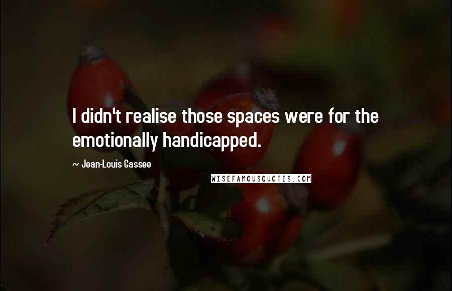 Jean-Louis Gassee Quotes: I didn't realise those spaces were for the emotionally handicapped.